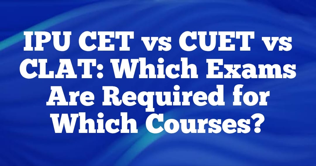 IPU CET vs CUET vs CLAT: Which Exams Are Required for Which Courses?